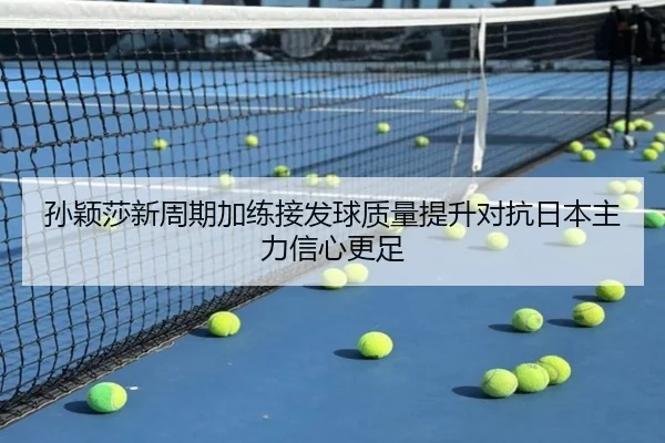 孙颖莎新周期加练接发球质量提升对抗日本主力信心更足