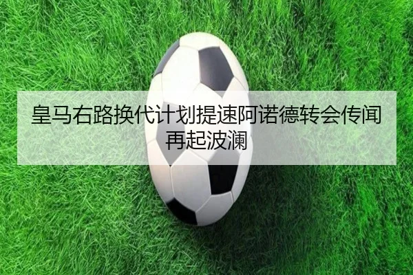 皇马右路换代计划提速阿诺德转会传闻再起波澜